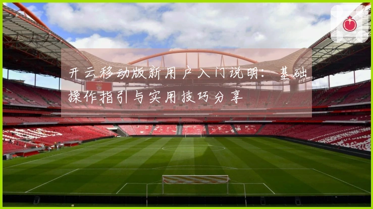开云移动版新用户入门说明：基础操作指引与实用技巧分享