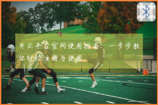 开云平台官网使用指南：一步步教你轻松注册与使用