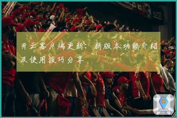 开云客户端更新：新版本功能介绍及使用技巧分享