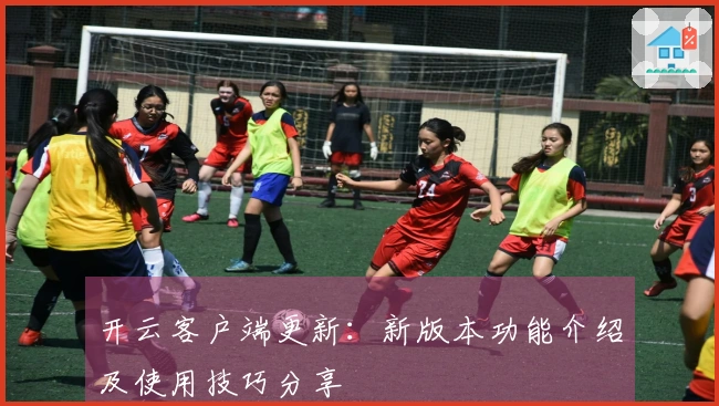 开云客户端更新：新版本功能介绍及使用技巧分享