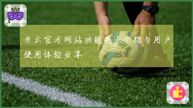 开云官方网站功能亮点介绍与用户使用体验分享