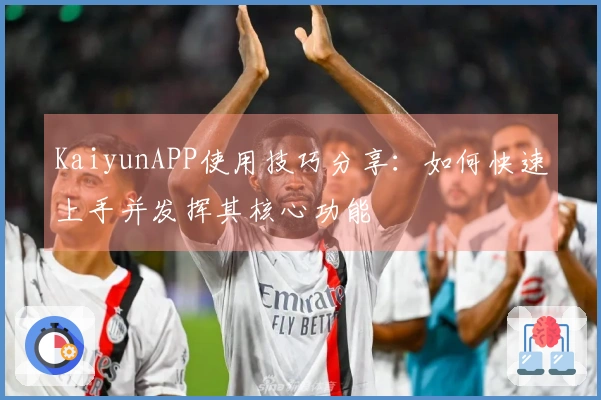 KaiyunAPP使用技巧分享：如何快速上手并发挥其核心功能
