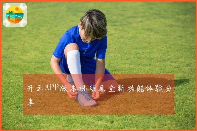 开云APP版本说明及全新功能体验分享