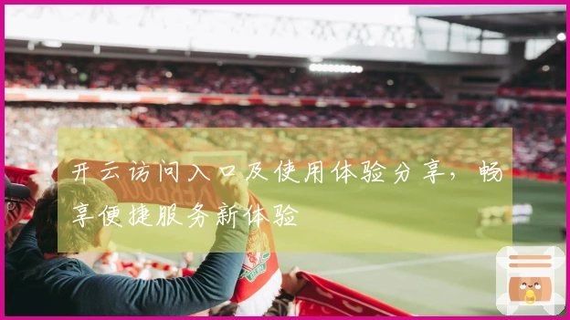 开云访问入口及使用体验分享，畅享便捷服务新体验
