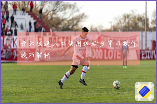 开云极速入口使用体验分享与操作技巧解析