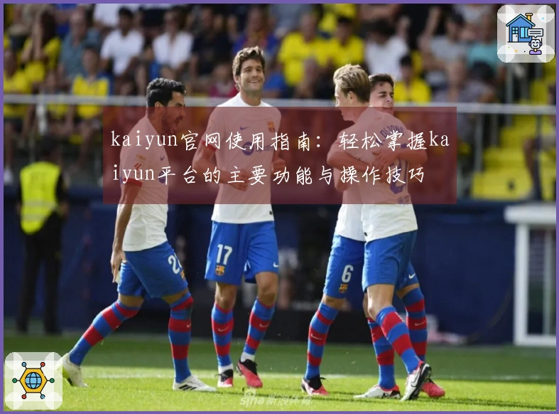 kaiyun官网使用指南：轻松掌握kaiyun平台的主要功能与操作技巧