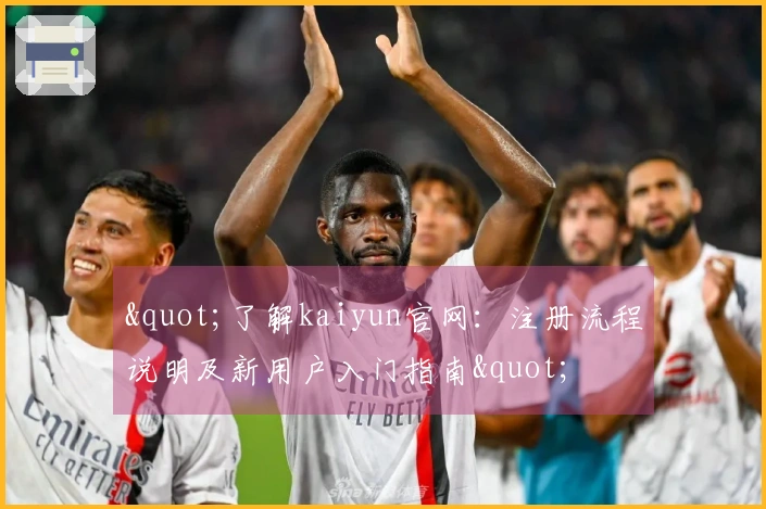 "了解kaiyun官网：注册流程说明及新用户入门指南"