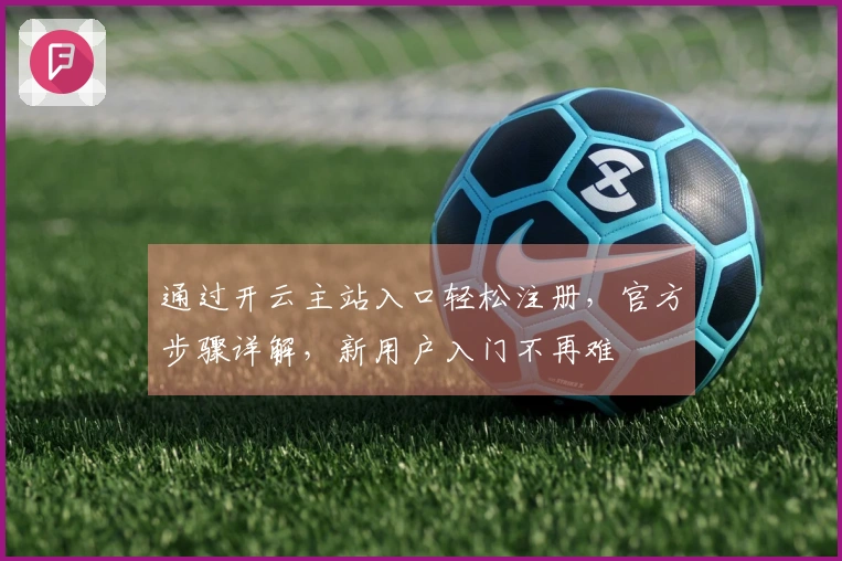 通过开云主站入口轻松注册，官方步骤详解，新用户入门不再难