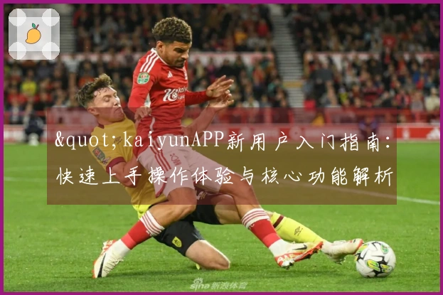 "kaiyunAPP新用户入门指南：快速上手操作体验与核心功能解析"