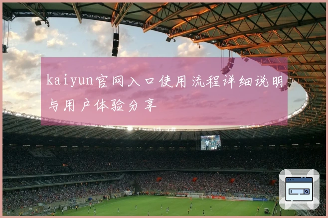 kaiyun官网入口使用流程详细说明与用户体验分享