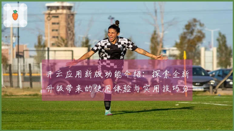 开云应用新版功能介绍：探索全新升级带来的使用体验与实用技巧分享