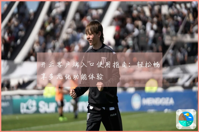 开云客户端入口使用指南：轻松畅享多元化功能体验