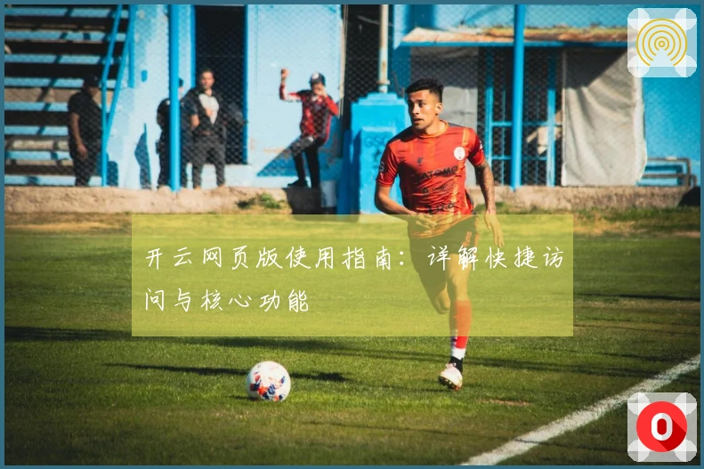 开云网页版使用指南：详解快捷访问与核心功能