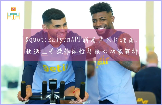 "kaiyunAPP新用户入门指南：快速上手操作体验与核心功能解析"