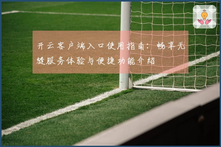 开云客户端入口使用指南：畅享无缝服务体验与便捷功能介绍