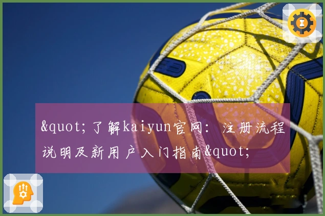 "了解kaiyun官网：注册流程说明及新用户入门指南"