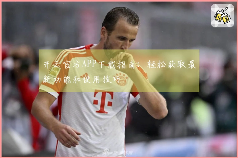 开云官方APP下载指南：轻松获取最新功能和使用技巧