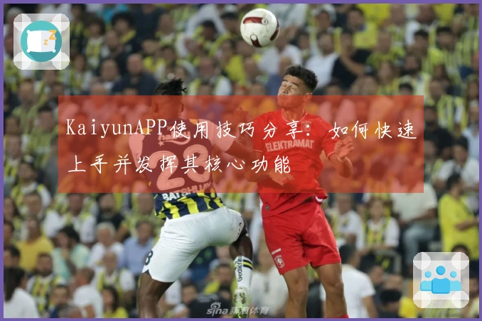 KaiyunAPP使用技巧分享：如何快速上手并发挥其核心功能