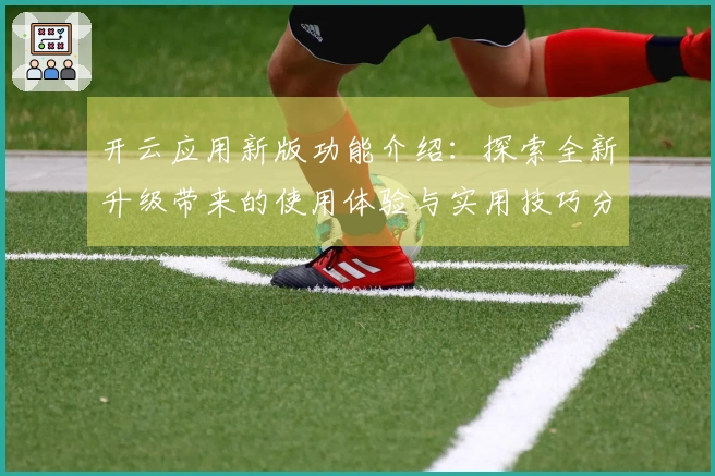 开云应用新版功能介绍：探索全新升级带来的使用体验与实用技巧分享