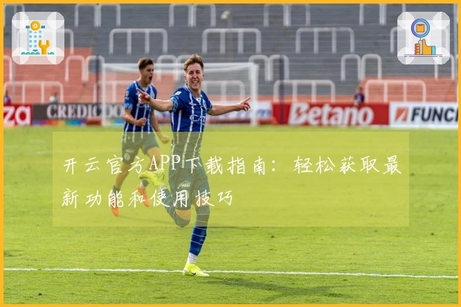 开云官方APP下载指南：轻松获取最新功能和使用技巧