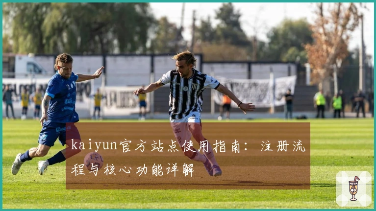 kaiyun官方站点使用指南：注册流程与核心功能详解