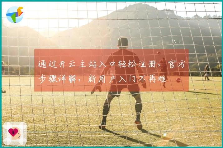 通过开云主站入口轻松注册，官方步骤详解，新用户入门不再难