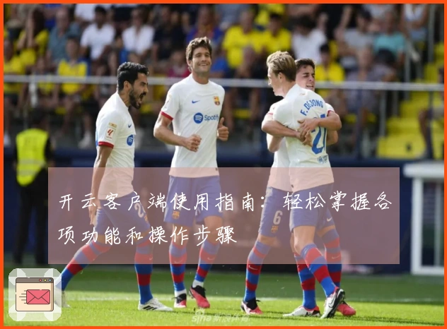 开云客户端使用指南：轻松掌握各项功能和操作步骤