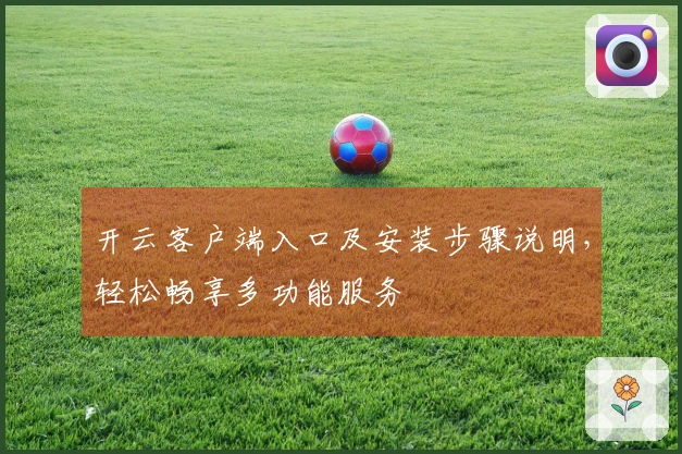 开云客户端入口及安装步骤说明，轻松畅享多功能服务