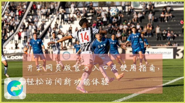 开云网页版官方入口及使用指南，轻松访问新功能体验