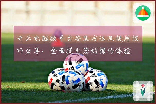 开云电脑版平台安装方法及使用技巧分享，全面提升您的操作体验
